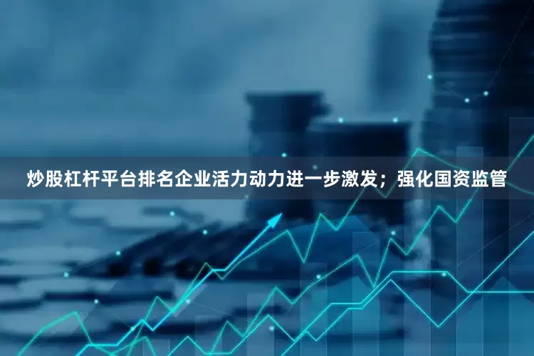 炒股杠杆平台排名企业活力动力进一步激发；强化国资监管
