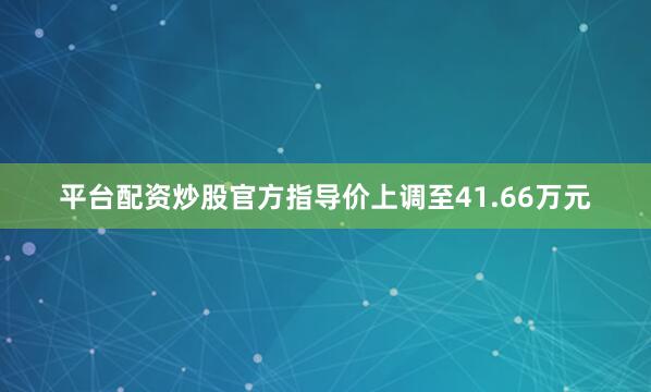 平台配资炒股官方指导价上调至41.66万元
