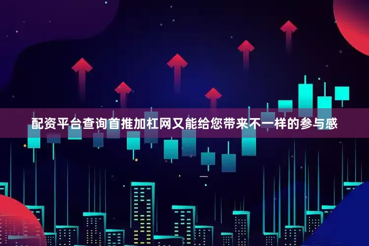 配资平台查询首推加杠网又能给您带来不一样的参与感