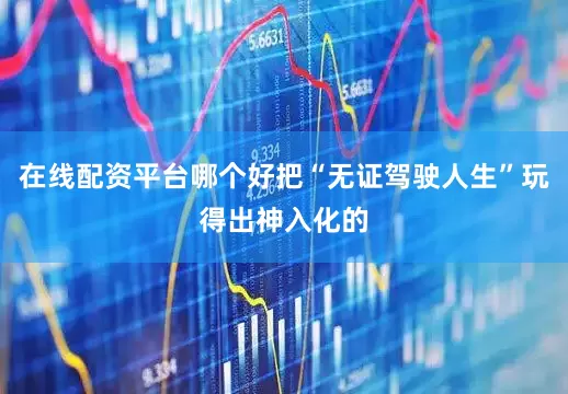 在线配资平台哪个好把“无证驾驶人生”玩得出神入化的