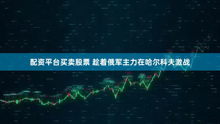 配资平台买卖股票 趁着俄军主力在哈尔科夫激战