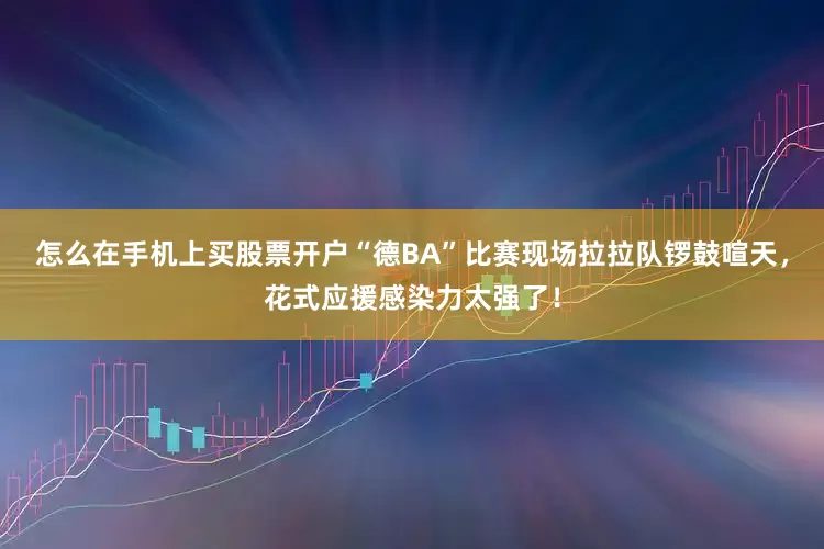 怎么在手机上买股票开户“德BA”比赛现场拉拉队锣鼓喧天，花式应援感染力太强了！
