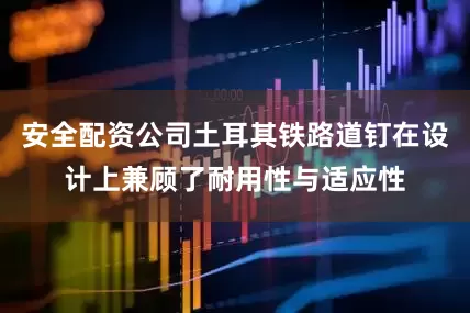 安全配资公司土耳其铁路道钉在设计上兼顾了耐用性与适应性