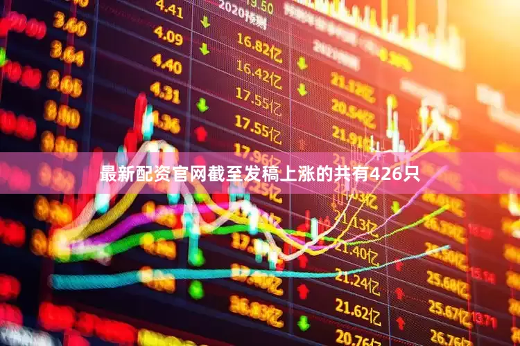 最新配资官网截至发稿上涨的共有426只