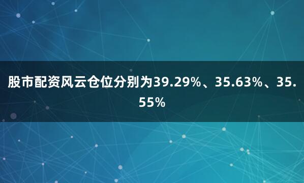 股市配资风云仓位分别为39.29%、35.63%、35.55%