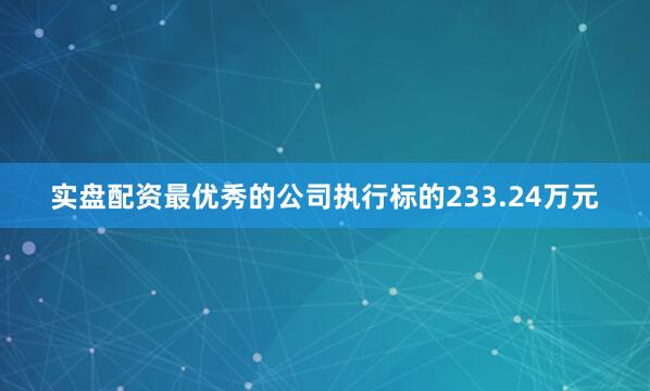 实盘配资最优秀的公司执行标的233.24万元