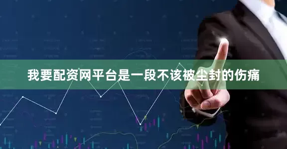 我要配资网平台是一段不该被尘封的伤痛