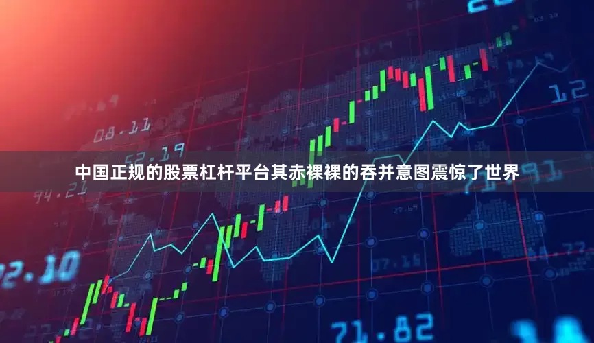 中国正规的股票杠杆平台其赤裸裸的吞并意图震惊了世界