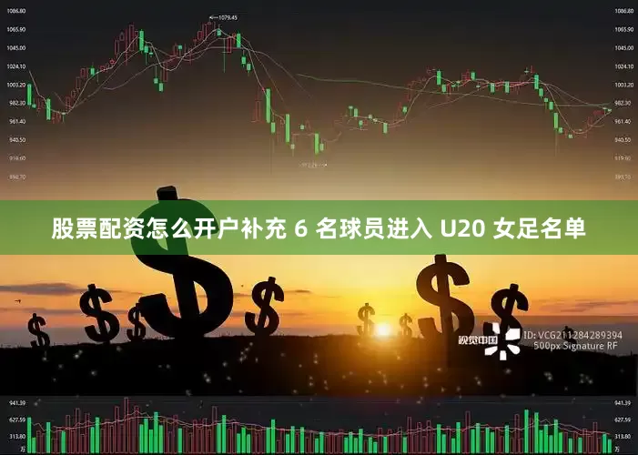 股票配资怎么开户补充 6 名球员进入 U20 女足名单