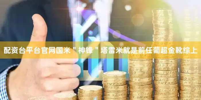 配资台平台官网国米＂神锋＂塔雷米就是前任葡超金靴综上