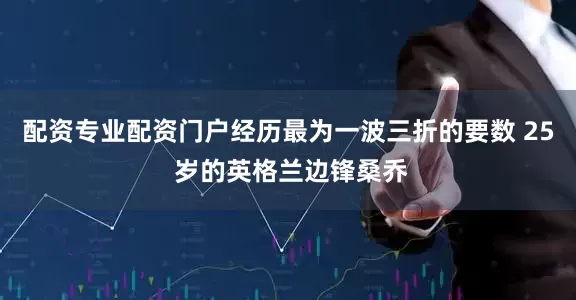 配资专业配资门户经历最为一波三折的要数 25 岁的英格兰边锋桑乔