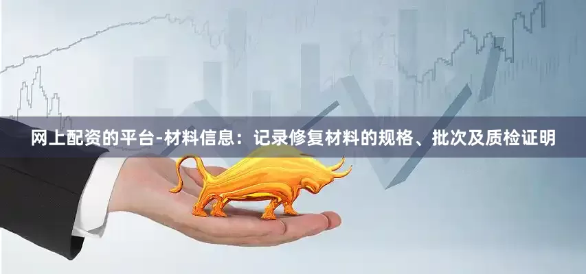 网上配资的平台-材料信息：记录修复材料的规格、批次及质检证明