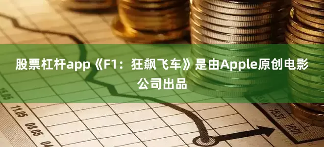 股票杠杆app《F1：狂飙飞车》是由Apple原创电影公司出品