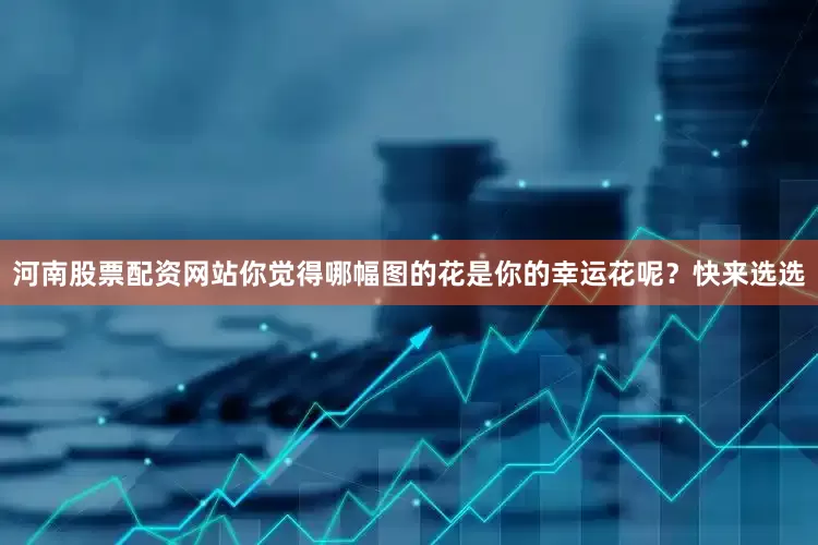 河南股票配资网站你觉得哪幅图的花是你的幸运花呢？快来选选