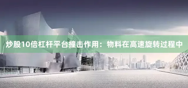 炒股10倍杠杆平台撞击作用：物料在高速旋转过程中