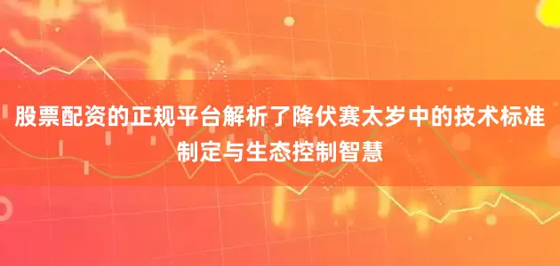 股票配资的正规平台解析了降伏赛太岁中的技术标准制定与生态控制智慧