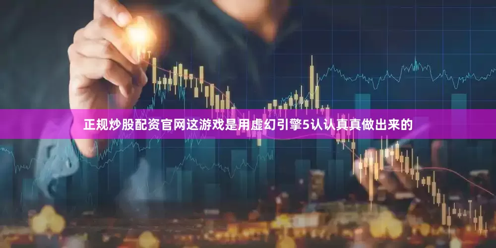 正规炒股配资官网这游戏是用虚幻引擎5认认真真做出来的