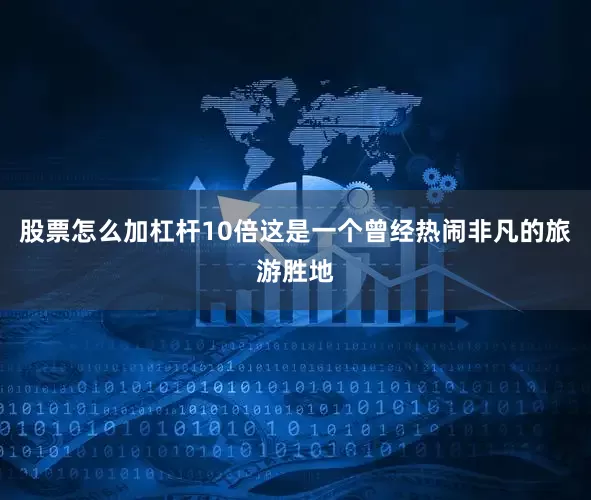 股票怎么加杠杆10倍这是一个曾经热闹非凡的旅游胜地