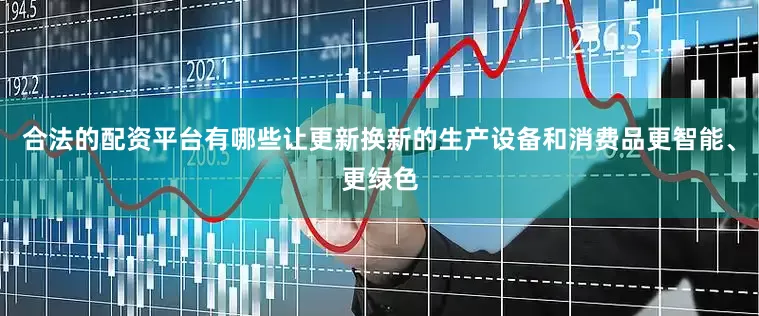合法的配资平台有哪些让更新换新的生产设备和消费品更智能、更绿色