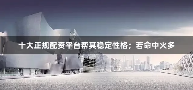 十大正规配资平台帮其稳定性格；若命中火多