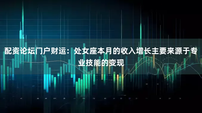 配资论坛门户财运：处女座本月的收入增长主要来源于专业技能的变现