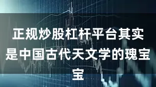 正规炒股杠杆平台其实是中国古代天文学的瑰宝