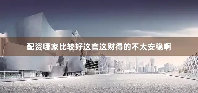 配资哪家比较好这官这财得的不太安稳啊