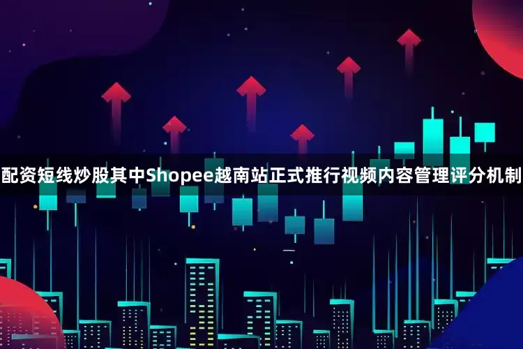 配资短线炒股其中Shopee越南站正式推行视频内容管理评分机制