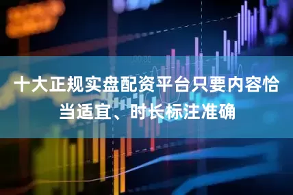 十大正规实盘配资平台只要内容恰当适宜、时长标注准确