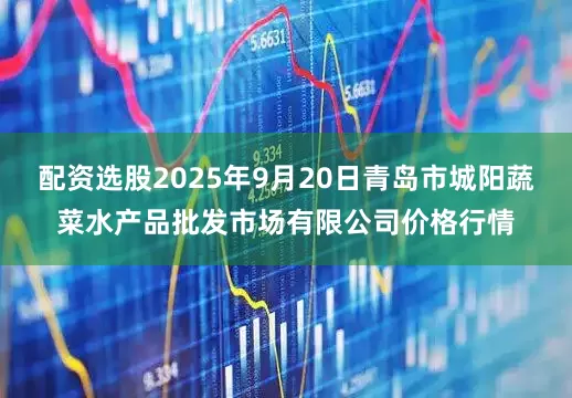 配资选股2025年9月20日青岛市城阳蔬菜水产品批发市场有限公司价格行情