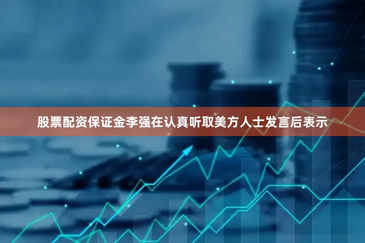 股票配资保证金　　李强在认真听取美方人士发言后表示