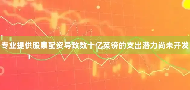 专业提供股票配资导致数十亿英镑的支出潜力尚未开发
