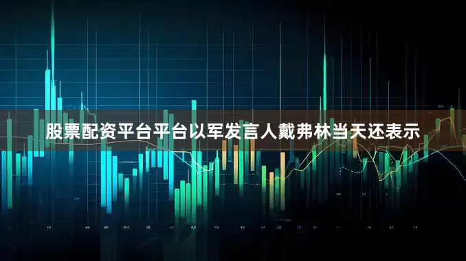 股票配资平台平台　　以军发言人戴弗林当天还表示