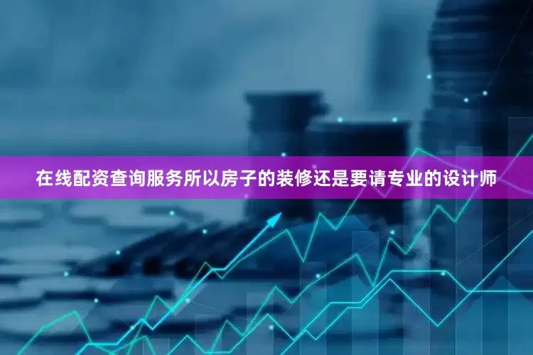 在线配资查询服务所以房子的装修还是要请专业的设计师
