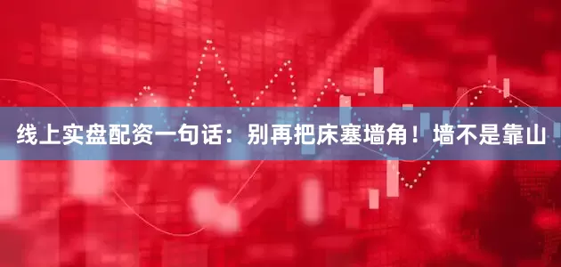 线上实盘配资一句话：别再把床塞墙角！墙不是靠山