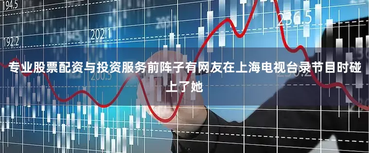 专业股票配资与投资服务前阵子有网友在上海电视台录节目时碰上了她